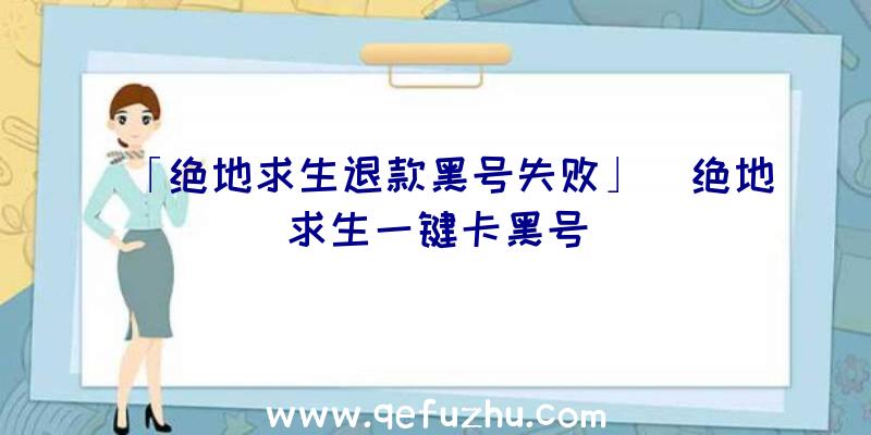 「绝地求生退款黑号失败」|绝地求生一键卡黑号